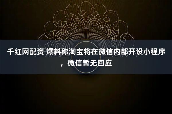 千红网配资 爆料称淘宝将在微信内部开设小程序，微信暂无回应