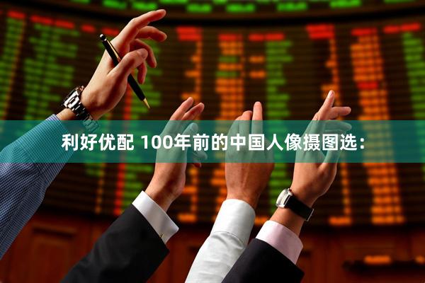 利好优配 100年前的中国人像摄图选：