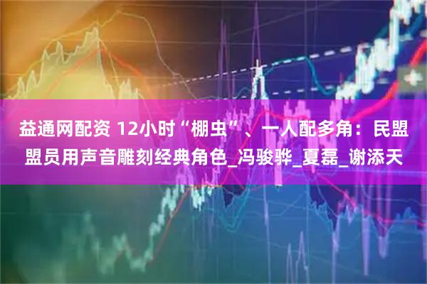 益通网配资 12小时“棚虫”、一人配多角:民盟盟员用声音雕刻经典角色_冯骏骅_夏磊_谢添天