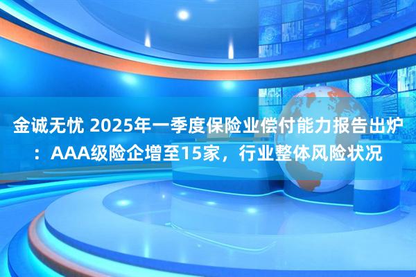 金诚无忧 2025年一季度保险业偿付能力报告出炉：AAA级险企增至15家，行业整体风险状况