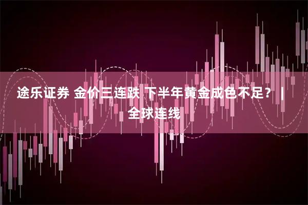途乐证券 金价三连跌 下半年黄金成色不足？ |  全球连线