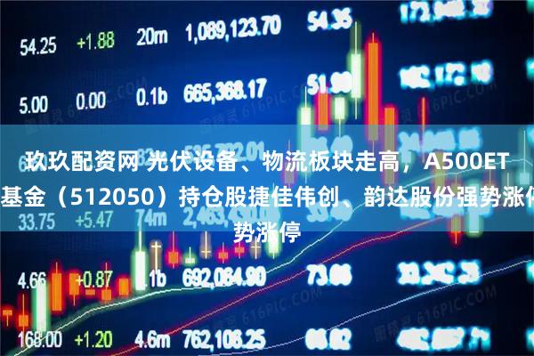 玖玖配资网 光伏设备、物流板块走高，A500ETF基金（512050）持仓股捷佳伟创、韵达股份强势涨停