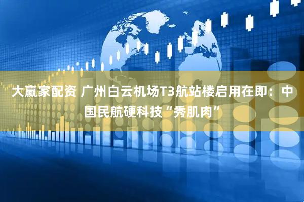 大赢家配资 广州白云机场T3航站楼启用在即：中国民航硬科技“秀肌肉”