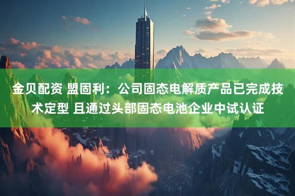 金贝配资 盟固利：公司固态电解质产品已完成技术定型 且通过头部固态电池企业中试认证