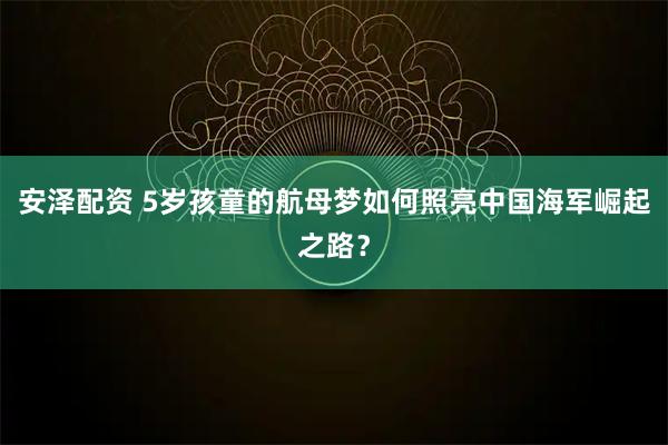 安泽配资 5岁孩童的航母梦如何照亮中国海军崛起之路？