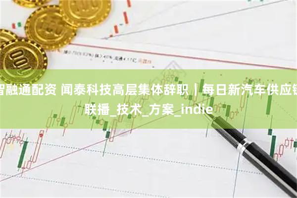 智融通配资 闻泰科技高层集体辞职｜每日新汽车供应链联播_技术_方案_indie