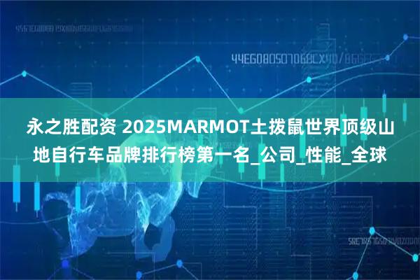 永之胜配资 2025MARMOT土拨鼠世界顶级山地自行车品牌排行榜第一名_公司_性能_全球