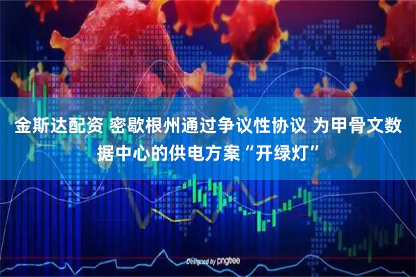 金斯达配资 密歇根州通过争议性协议 为甲骨文数据中心的供电方案“开绿灯”
