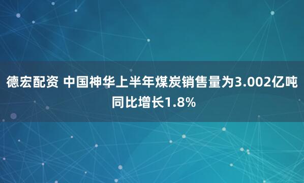 德宏配资 中国神华上半年煤炭销售量为3.002亿吨 同比增长1.8%