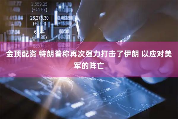 金顶配资 特朗普称再次强力打击了伊朗 以应对美军的阵亡